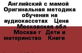 Английский с мамой. Оригинальная методика обучения на аудиокассетах › Цена ­ 99 - Московская обл., Москва г. Дети и материнство » Книги, CD, DVD   